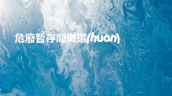 危廢暫存間做環(huán)評(píng)價(jià)格環(huán)境衛(wèi)士：如何處理危險(xiǎn)廢棄物的新技術(shù)？